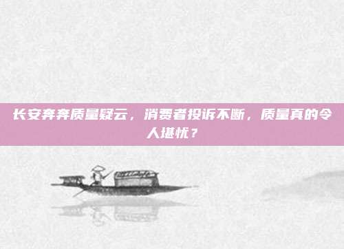 长安奔奔质量疑云,消费者投诉不断,质量真的令人堪忧?
