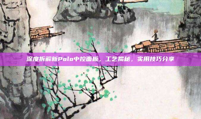 深度拆解新Polo中控面板,工艺揭秘,实用技巧分享