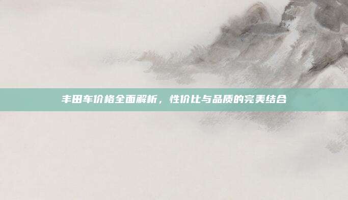 丰田车价格全面解析,性价比与品质的完美结合