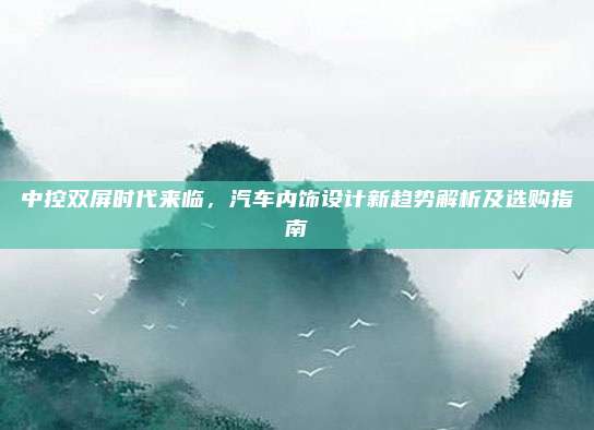 中控双屏时代来临,汽车内饰设计新趋势解析及选购指南