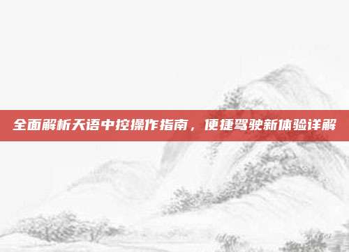 全面解析天语中控操作指南,便捷驾驶新体验详解