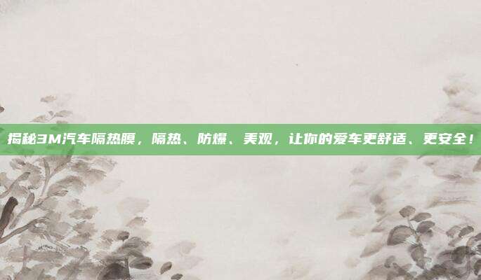 揭秘3M汽车隔热膜,隔热、防爆、美观,让你的爱车更舒适、更安全!
