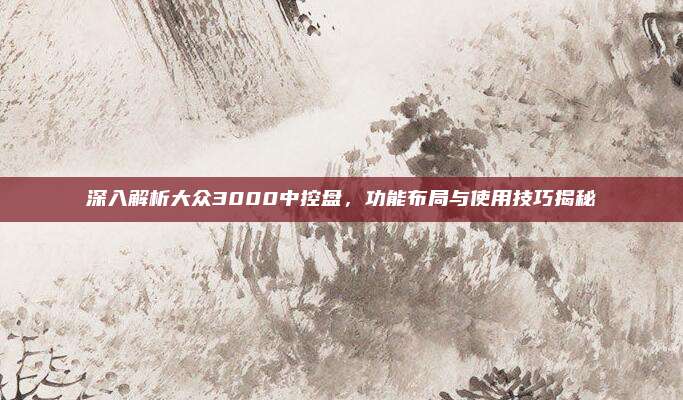 深入解析大众3000中控盘,功能布局与使用技巧揭秘