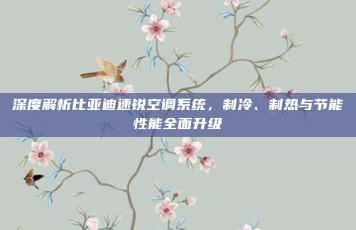 深度解析比亚迪速锐空调系统,制冷、制热与节能性能全面升级