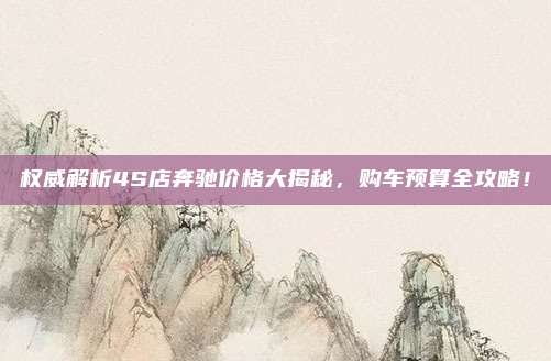 权威解析4S店奔驰价格大揭秘,购车预算全攻略!