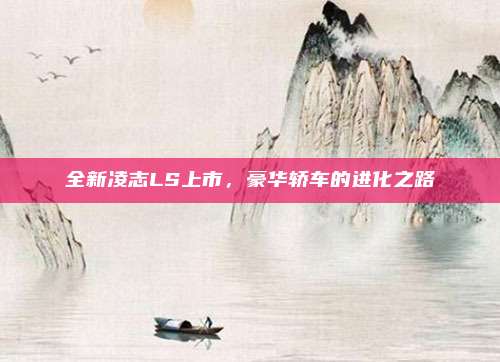 全新凌志LS上市,豪华轿车的进化之路