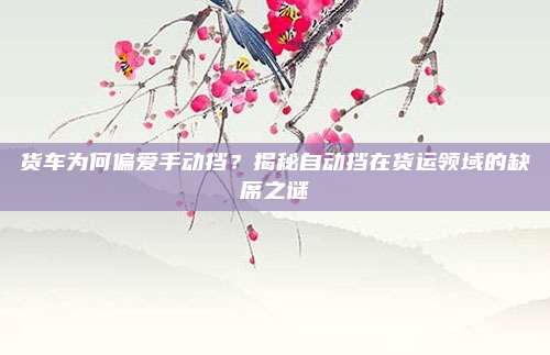 货车为何偏爱手动挡?揭秘自动挡在货运领域的缺席之谜