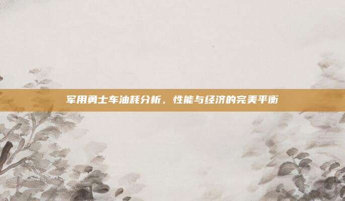 军用勇士车油耗分析,性能与经济的完美平衡