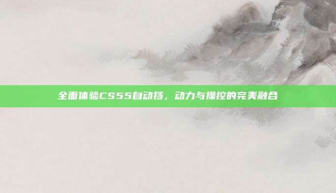 全面体验CS55自动挡,动力与操控的完美融合