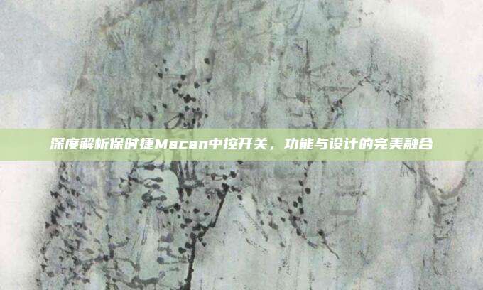 深度解析保时捷Macan中控开关,功能与设计的完美融合