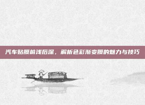汽车贴膜前浅后深,解析色彩渐变膜的魅力与技巧