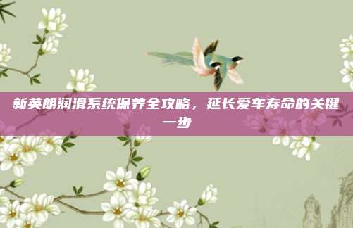 新英朗润滑系统保养全攻略，延长爱车寿命的关键一步