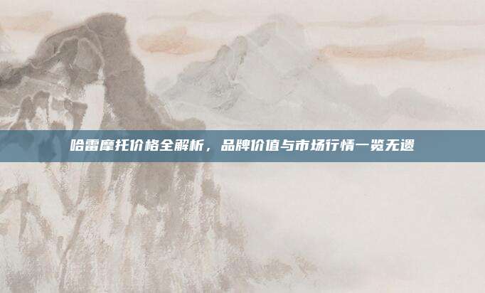 哈雷摩托价格全解析,品牌价值与市场行情一览无遗