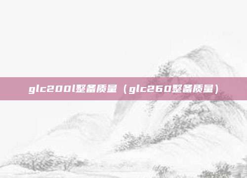 glc200l整备质量（glc260整备质量）