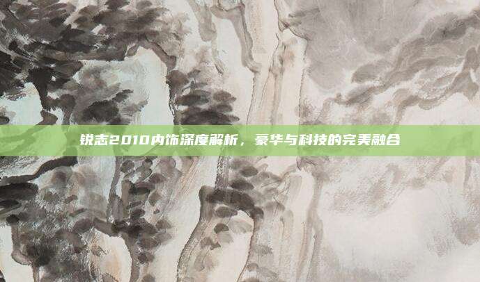 锐志2010内饰深度解析,豪华与科技的完美融合
