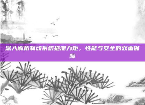 深入解析制动系统拖滞力矩,性能与安全的双重保障