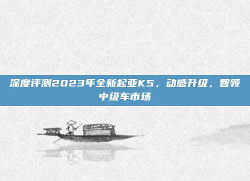 深度评测2023年全新起亚K5，动感升级，智领中级车市场