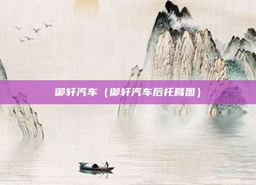 御轩汽车(御轩汽车后托臂图)