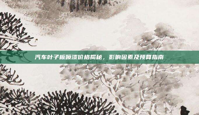 汽车叶子板喷漆价格揭秘,影响因素及预算指南