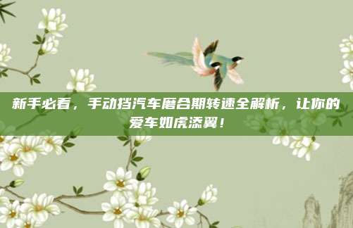 新手必看,手动挡汽车磨合期转速全解析,让你的爱车如虎添翼!