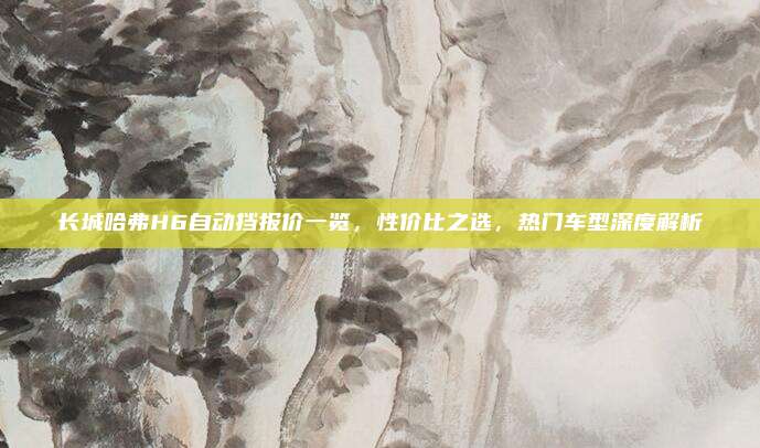 长城哈弗H6自动挡报价一览,性价比之选,热门车型深度解析