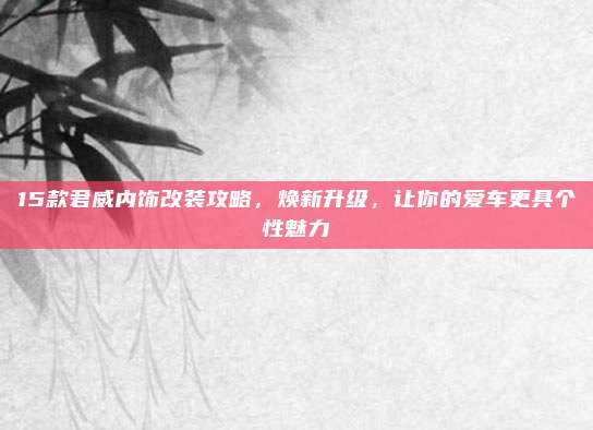15款君威内饰改装攻略，焕新升级，让你的爱车更具个性魅力