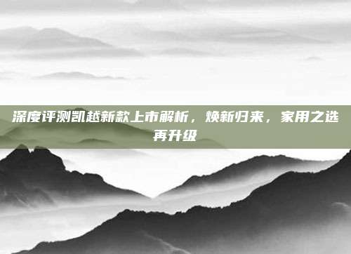 深度评测凯越新款上市解析,焕新归来,家用之选再升级