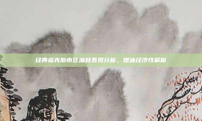 经典福克斯市区油耗表现分析,燃油经济性解析