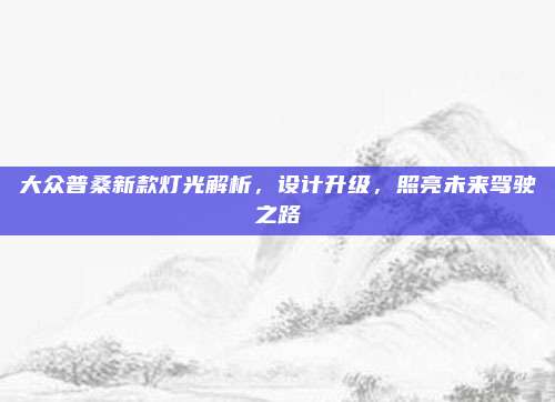 大众普桑新款灯光解析,设计升级,照亮未来驾驶之路
