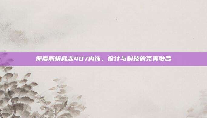 深度解析标志407内饰,设计与科技的完美融合