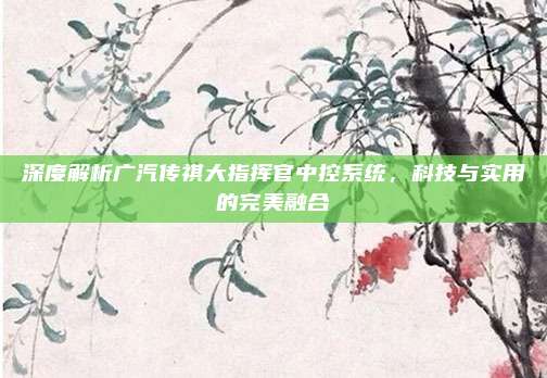 深度解析广汽传祺大指挥官中控系统,科技与实用的完美融合
