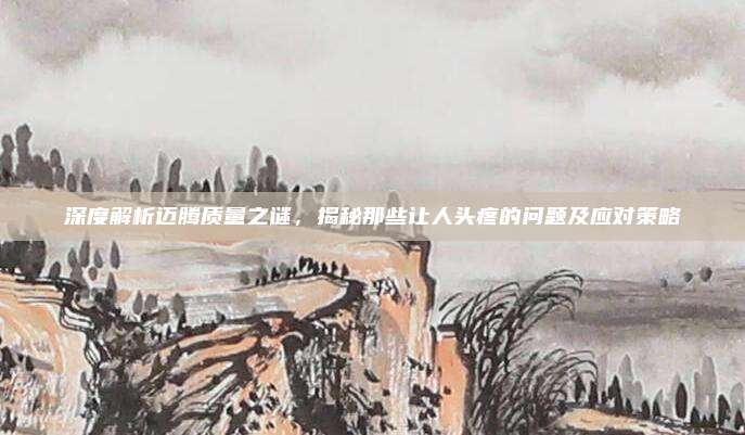 深度解析迈腾质量之谜,揭秘那些让人头疼的问题及应对策略