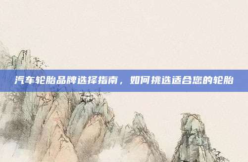 汽车轮胎品牌选择指南,如何挑选适合您的轮胎