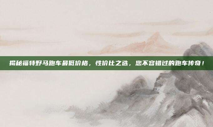 揭秘福特野马跑车最低价格,性价比之选,您不容错过的跑车传奇!