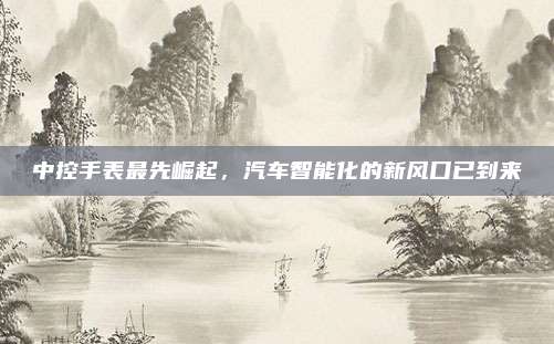 中控手表最先崛起,汽车智能化的新风口已到来