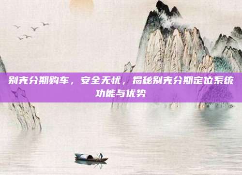 别克分期购车,安全无忧,揭秘别克分期定位系统功能与优势