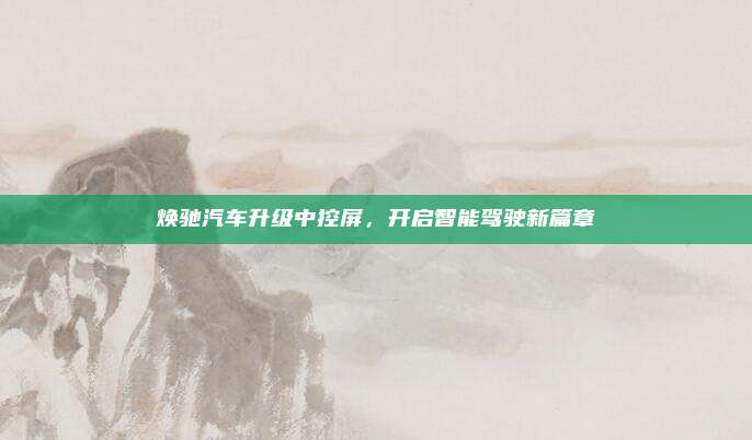 焕驰汽车升级中控屏,开启智能驾驶新篇章