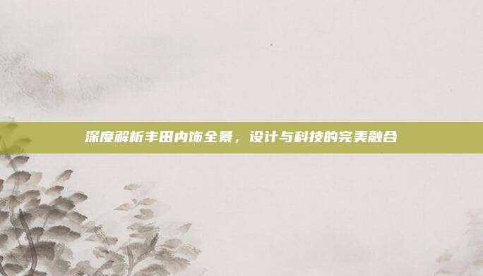 深度解析丰田内饰全景,设计与科技的完美融合