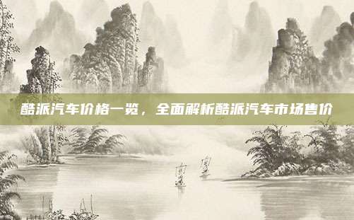 酷派汽车价格一览,全面解析酷派汽车市场售价