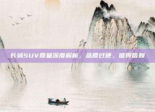 长城SUV质量深度解析,品质过硬,值得信赖