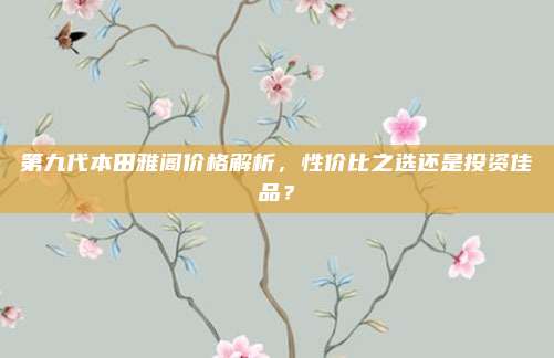 第九代本田雅阁价格解析,性价比之选还是投资佳品?