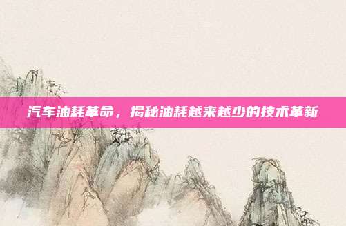 汽车油耗革命,揭秘油耗越来越少的技术革新