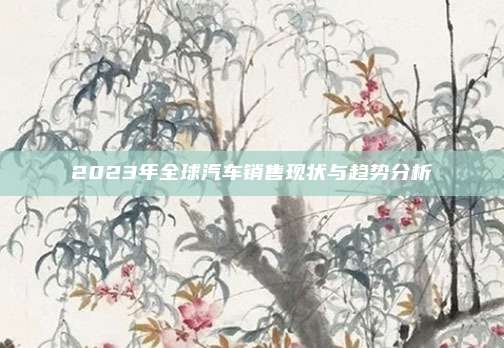 2023年全球汽车销售现状与趋势分析