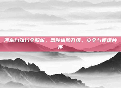 汽车自动挡全解析,驾驶体验升级,安全与便捷并存