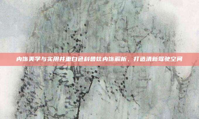 内饰美学与实用并重白色科鲁兹内饰解析,打造清新驾驶空间