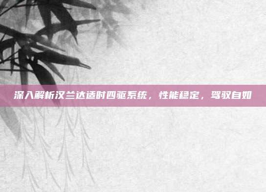 深入解析汉兰达适时四驱系统,性能稳定,驾驭自如