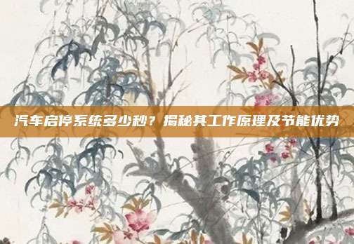 汽车启停系统多少秒？揭秘其工作原理及节能优势