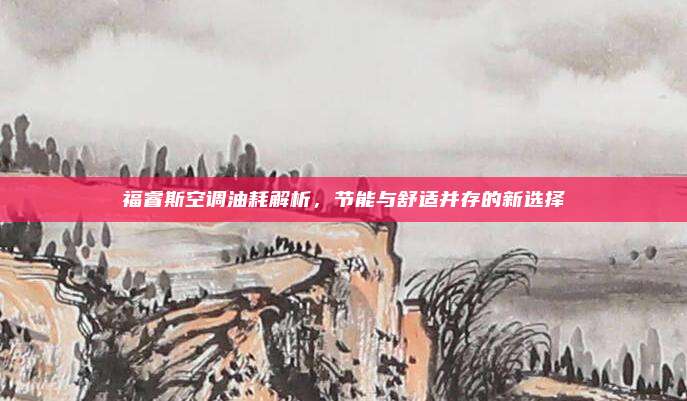 福睿斯空调油耗解析,节能与舒适并存的新选择