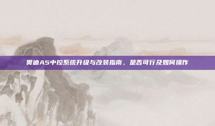 奥迪A5中控系统升级与改装指南,是否可行及如何操作