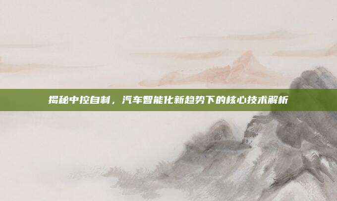 揭秘中控自制,汽车智能化新趋势下的核心技术解析